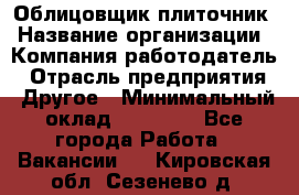 Облицовщик-плиточник › Название организации ­ Компания-работодатель › Отрасль предприятия ­ Другое › Минимальный оклад ­ 25 000 - Все города Работа » Вакансии   . Кировская обл.,Сезенево д.